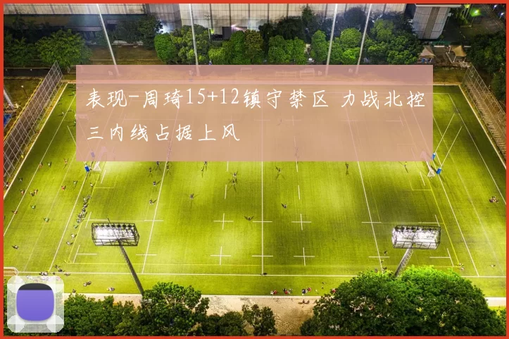 表现-周琦15+12镇守禁区 力战北控三内线占据上风