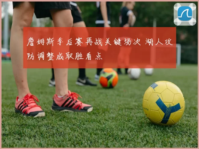 詹姆斯季后赛再战关键场次 湖人攻防调整成取胜看点