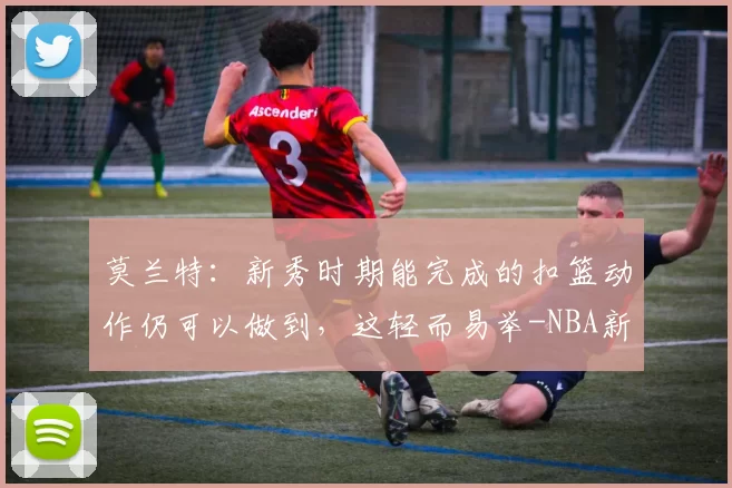 莫兰特：新秀时期能完成的扣篮动作仍可以做到，这轻而易举-NBA新闻