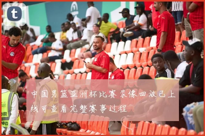 中国男篮亚洲杯比赛录像回放已上线可查看完整赛事过程