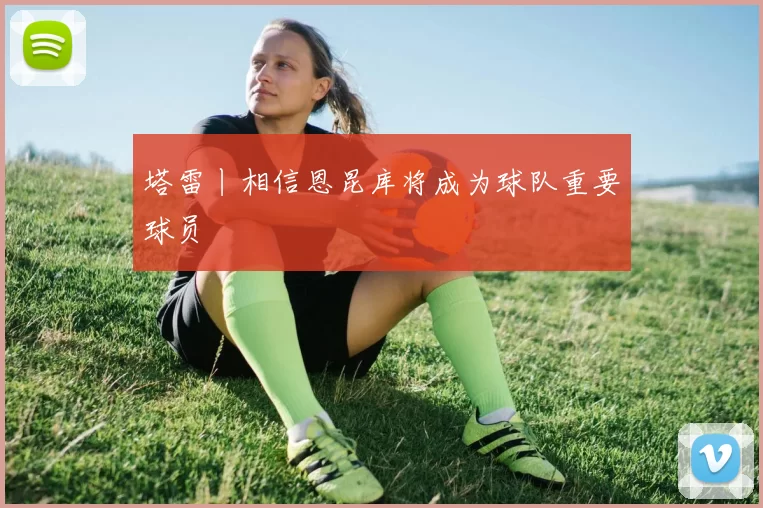 塔雷丨相信恩昆库将成为球队重要球员