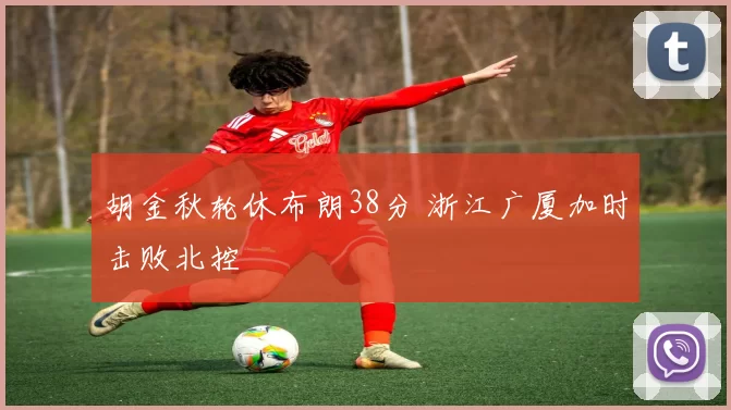 胡金秋轮休布朗38分 浙江广厦加时击败北控