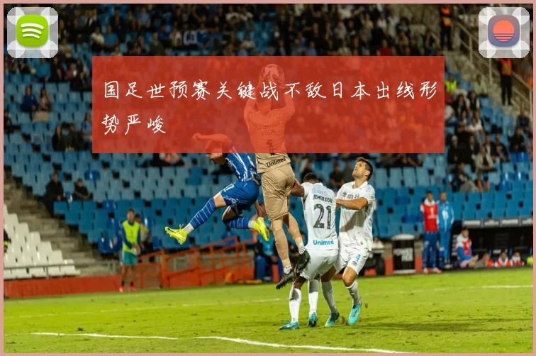 国足世预赛关键战不敌日本出线形势严峻