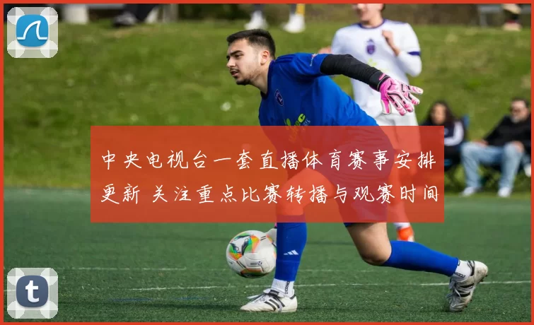 中央电视台一套直播体育赛事安排更新 关注重点比赛转播与观赛时间
