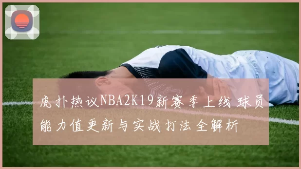 虎扑热议NBA2K19新赛季上线 球员能力值更新与实战打法全解析