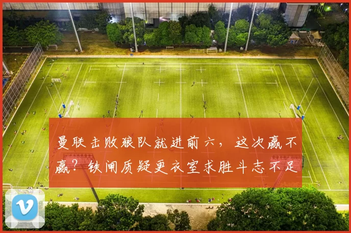 曼联击败狼队就进前六，这次赢不赢？铁闸质疑更衣室求胜斗志不足