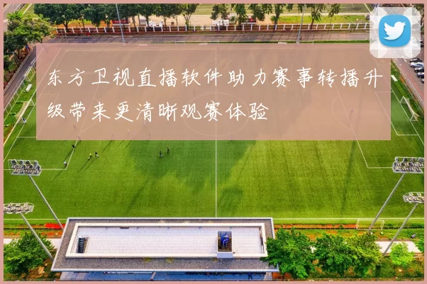 东方卫视直播软件助力赛事转播升级带来更清晰观赛体验