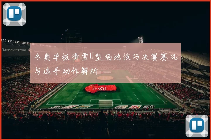 冬奥单板滑雪U型场地技巧决赛赛况与选手动作解析