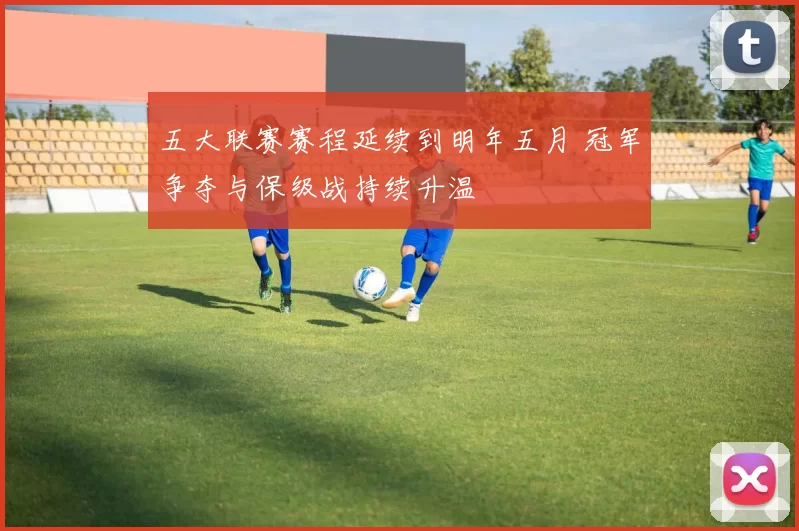 五大联赛赛程延续到明年五月 冠军争夺与保级战持续升温