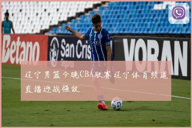 辽宁男篮今晚CBA联赛辽宁体育频道直播迎战强敌