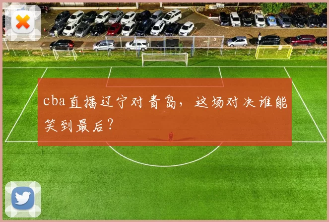 cba直播辽宁对青岛，这场对决谁能笑到最后？