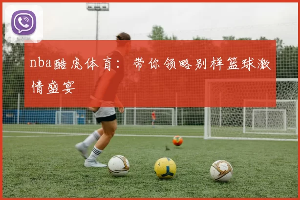 nba酷虎体育:带你领略别样篮球激情盛宴