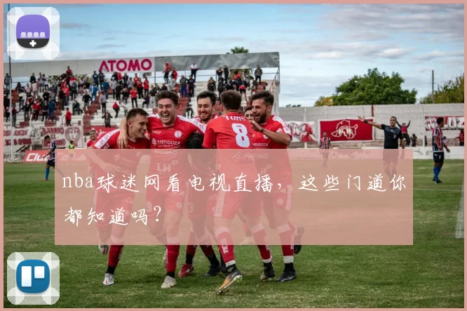 nba球迷网看电视直播，这些门道你都知道吗？