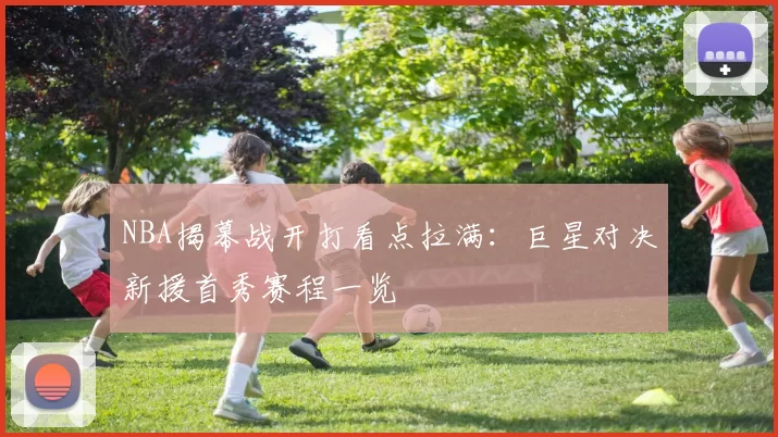 NBA揭幕战开打看点拉满：巨星对决新援首秀赛程一览