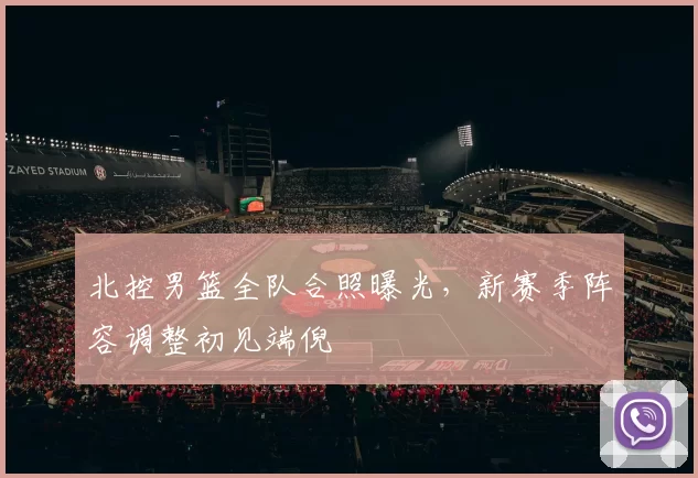 北控男篮全队合照曝光，新赛季阵容调整初见端倪