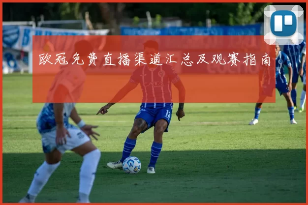 欧冠免费直播渠道汇总及观赛指南