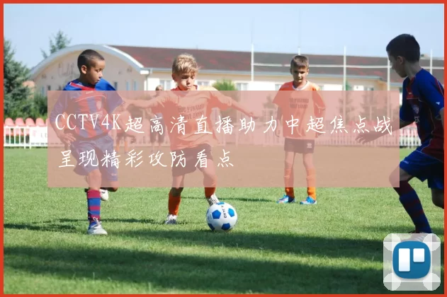 CCTV4K超高清直播助力中超焦点战呈现精彩攻防看点