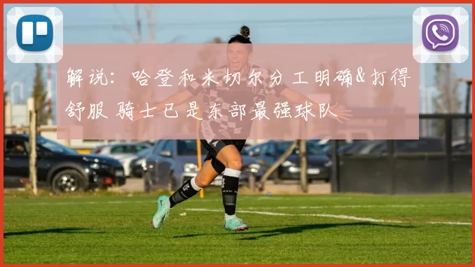 解说:哈登和米切尔分工明确&打得舒服 骑士已是东部最强球队