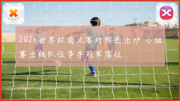 2026世界杯淘汰赛对阵图出炉 小组赛出线队伍争夺冠军席位
