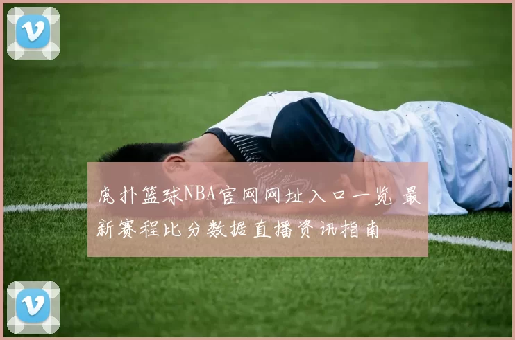 虎扑篮球NBA官网网址入口一览 最新赛程比分数据直播资讯指南