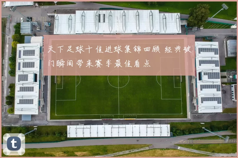 天下足球十佳进球集锦回顾 经典破门瞬间带来赛季最佳看点