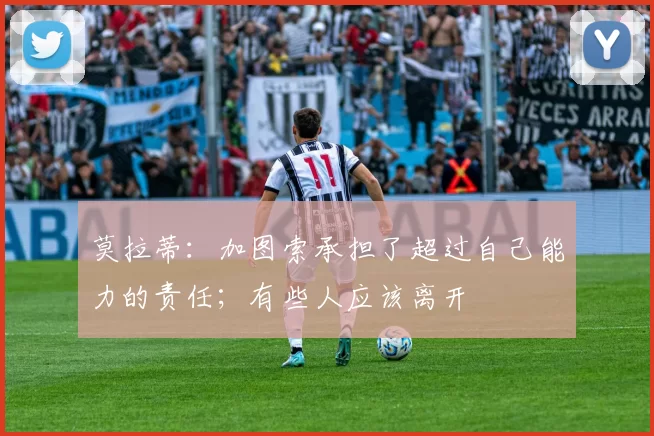 莫拉蒂：加图索承担了超过自己能力的责任；有些人应该离开