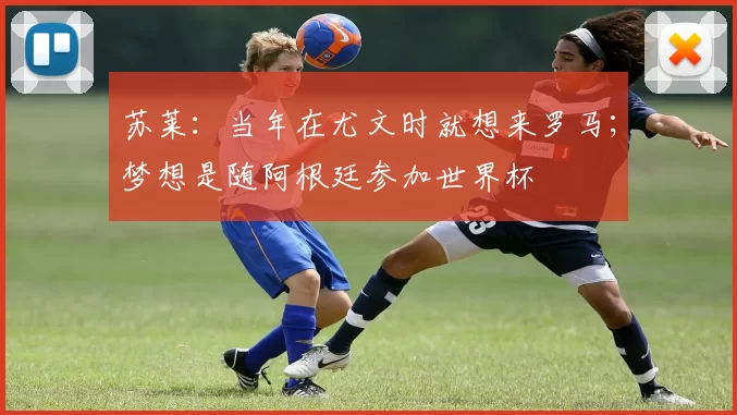 苏莱：当年在尤文时就想来罗马；梦想是随阿根廷参加世界杯