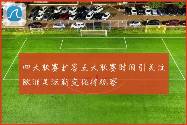 四大联赛扩容五大联赛时间引关注欧洲足坛新变化待观察