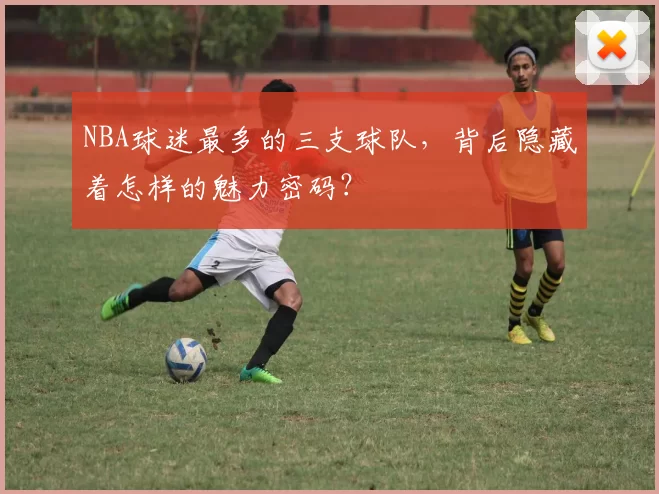 NBA球迷最多的三支球队,背后隐藏着怎样的魅力密码?