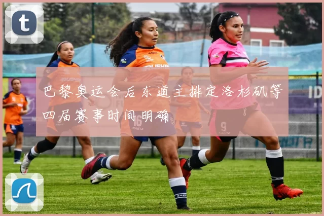 巴黎奥运会后东道主排定洛杉矶等四届赛事时间明确