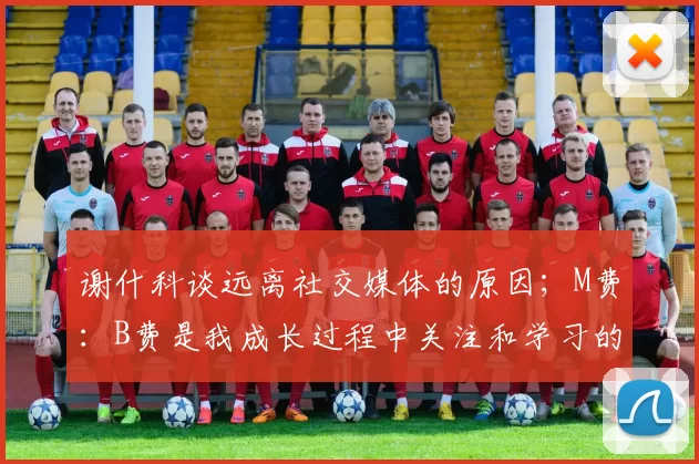 谢什科谈远离社交媒体的原因；M费：B费是我成长过程中关注和学习的球员