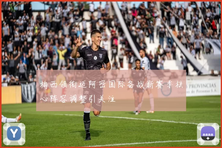 梅西领衔迈阿密国际备战新赛季核心阵容调整引关注