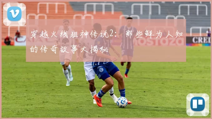 穿越火线狙神传说2：那些鲜为人知的传奇故事大揭秘