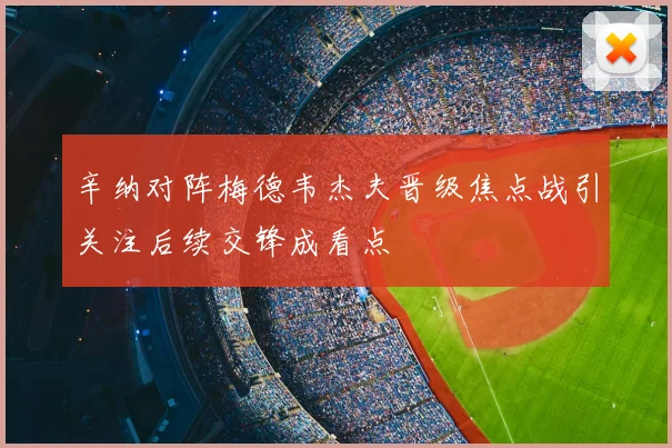 辛纳对阵梅德韦杰夫晋级焦点战引关注后续交锋成看点