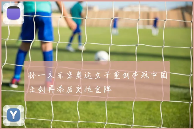 孙一文东京奥运女子重剑夺冠中国击剑再添历史性金牌