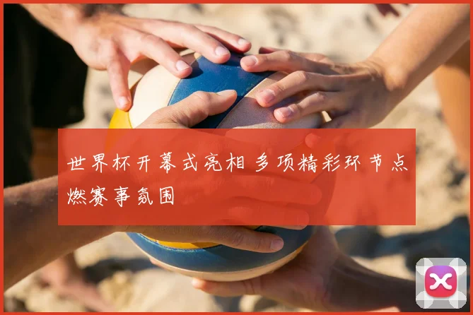 世界杯开幕式亮相 多项精彩环节点燃赛事氛围