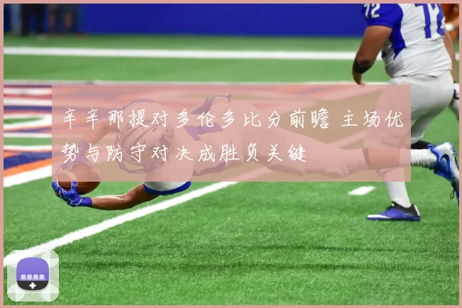 辛辛那提对多伦多比分前瞻 主场优势与防守对决成胜负关键
