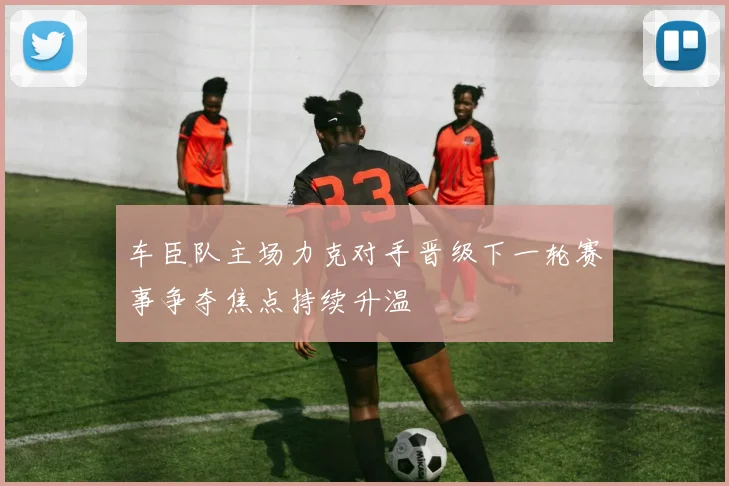 车臣队主场力克对手晋级下一轮赛事争夺焦点持续升温