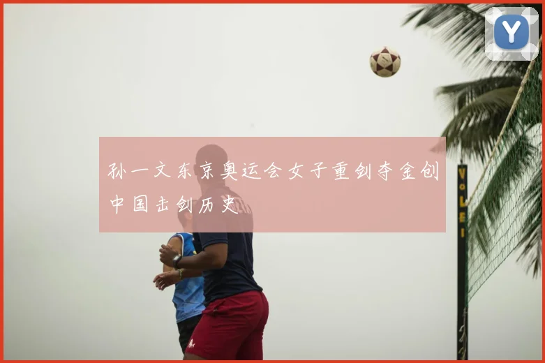 孙一文东京奥运会女子重剑夺金创中国击剑历史