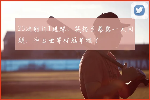 23次射门1进球，英格兰暴露一大问题，冲击世界杯冠军难了