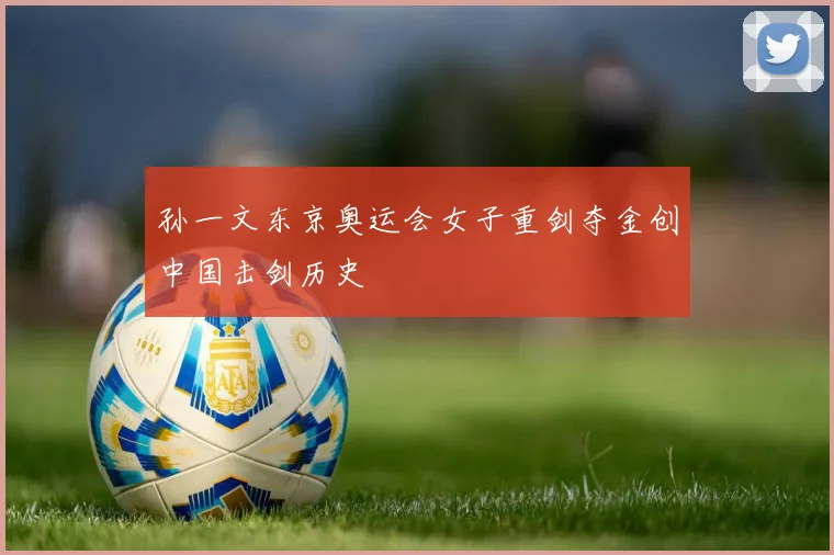 孙一文东京奥运会女子重剑夺金创中国击剑历史