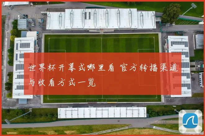 世界杯开幕式哪里看 官方转播渠道与收看方式一览