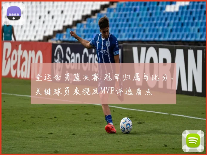 全运会男篮决赛 冠军归属与比分、关键球员表现及MVP评选看点