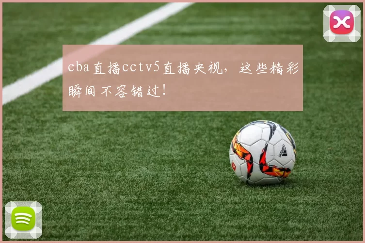 cba直播cctv5直播央视，这些精彩瞬间不容错过！