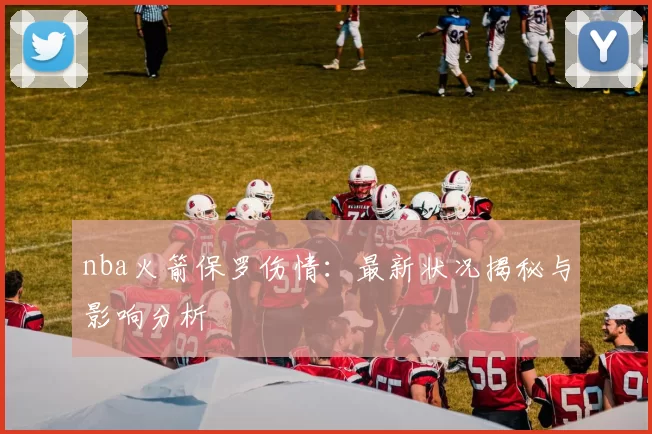 nba火箭保罗伤情：最新状况揭秘与影响分析