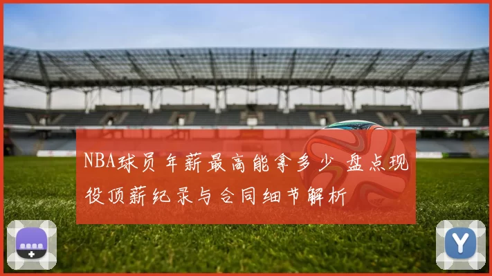 NBA球员年薪最高能拿多少 盘点现役顶薪纪录与合同细节解析
