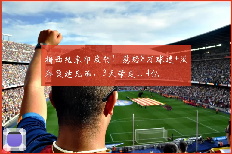 梅西结束印度行！惹怒8万球迷+没和莫迪见面，3天带走1.4亿