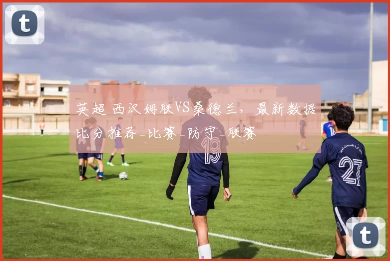 英超 西汉姆联VS桑德兰，最新数据比分推荐_比赛_防守_联赛