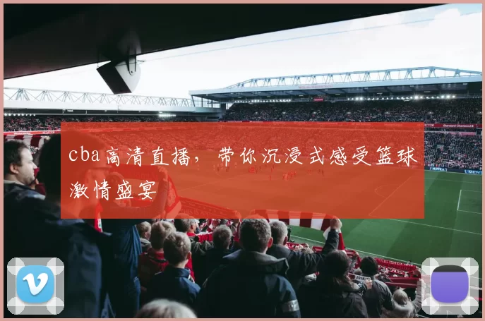 cba高清直播，带你沉浸式感受篮球激情盛宴