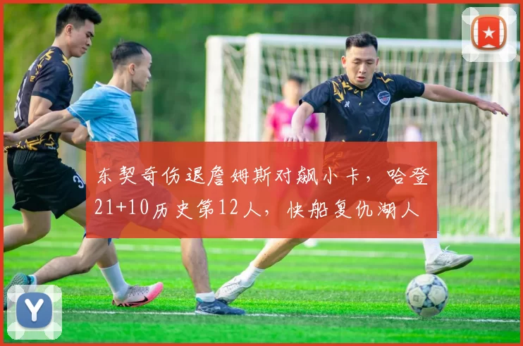 东契奇伤退詹姆斯对飙小卡，哈登21+10历史第12人，快船复仇湖人